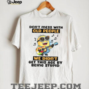 Don't Mess With Old People We Didn't Get This Age By Being Stupid T Shirt