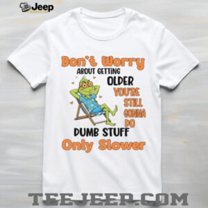 Don’t Worry About Getting Older You’re Still Gonna Do Dumb Stuff Only Slower T Shirt