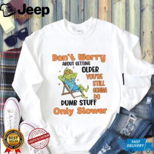 Don't Worry About Getting Older You're Still Gonna Do Dumb Stuff Only Slower T Shirt