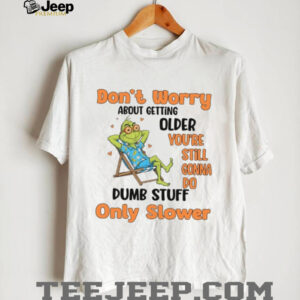 Don't Worry About Getting Older You're Still Gonna Do Dumb Stuff Only Slower T Shirt