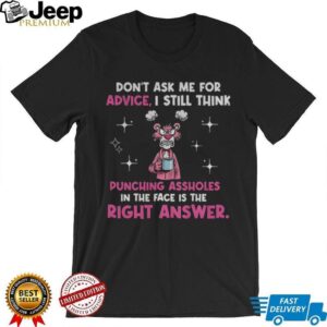 Don’t ask me for advice I still think punching assholes in the face is the right shirt