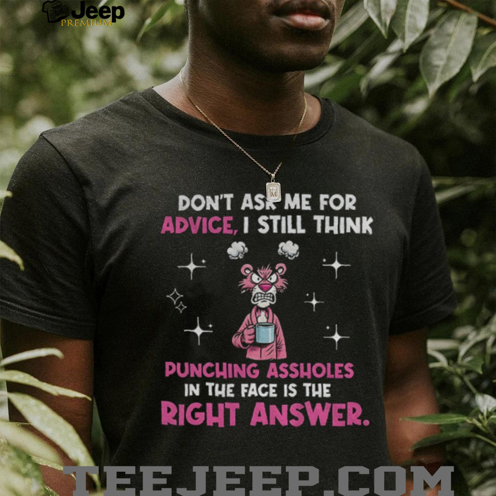 Don’t ask me for advice I still think punching assholes in the face is the right shirt Don’t ask me for advice I still think punching assholes in the face is the right shirt