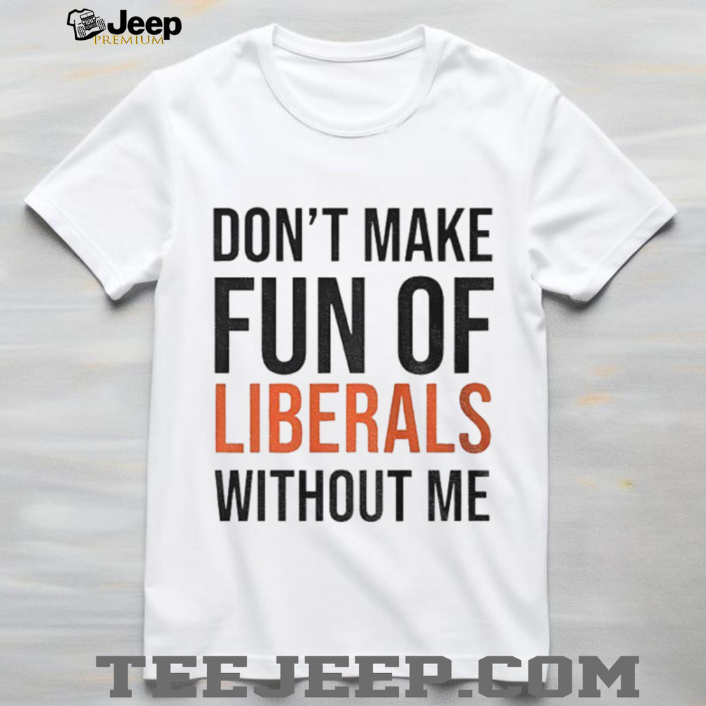 Don’t make fun of Liberals without me shirt Don’t make fun of Liberals without me shirt