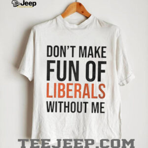 Don’t make fun of Liberals without me shirt