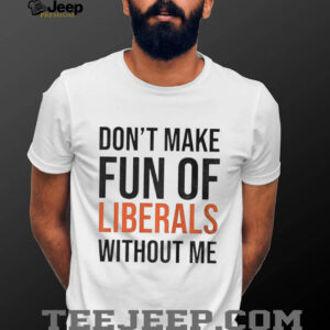 Don’t make fun of Liberals without me shirt