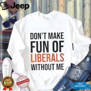 Don’t make fun of Liberals without me shirt