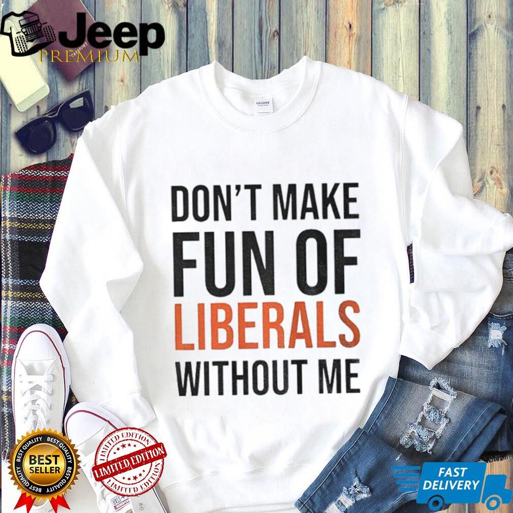 Don’t make fun of Liberals without me shirt Don’t make fun of Liberals without me shirt
