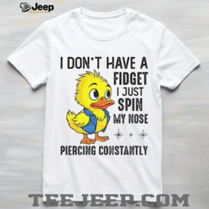 Duck I don’t have a fidget I just spin my nose piercing constantly shirt