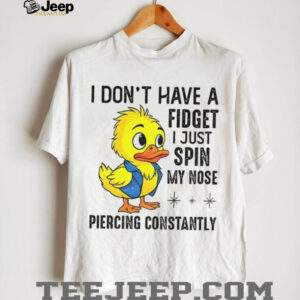 Duck I don’t have a fidget I just spin my nose piercing constantly shirt