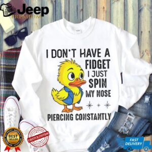Duck I don’t have a fidget I just spin my nose piercing constantly shirt