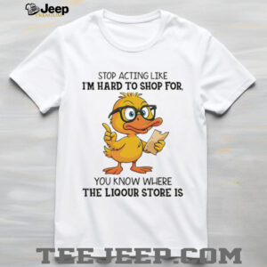 Duck stop acting like I’m hard to shop for you know where the liquor store is shirt