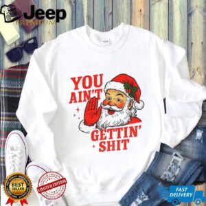 Funny Sarcastic Santa Christmas you ain’t gettiin’ shit shirt