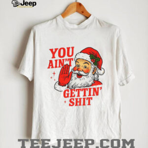 Funny Sarcastic Santa Christmas you ain’t gettiin’ shit shirt