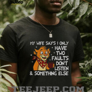 Funny tiger my wife says I only have two faults don’t listen and something else shirt