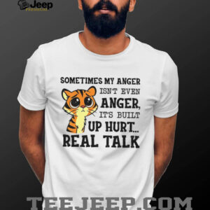 Funny tiger sometimes my anger isn’t even anger it’s built up hurt real talk shirt