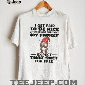 Gnome I get paid to me nice at work not sure why my family expect that shit for free Merry Christmas shirt