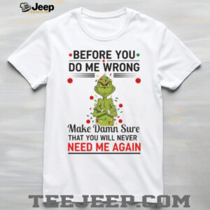Grinch Christmas tree before you do me wrong make damn sure that you will never need me again Xmas shirt