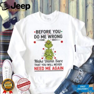 Grinch Christmas tree before you do me wrong make damn sure that you will never need me again Xmas shirt