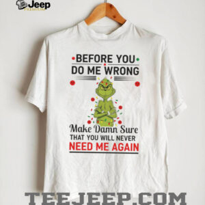 Grinch Christmas tree before you do me wrong make damn sure that you will never need me again Xmas shirt