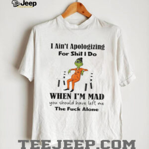 Grinch I ain’t apologizing for shit I do when I’m mad you should have left me the fuck alone Christmas shirt Grinch I ain’t apologizing for shit I do when I’m mad you should have left me the fuck alone Christmas shirt