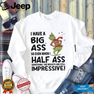 Grinch I have a big ass so even when I half ass something the results are still impressive Merry Christmas shirt