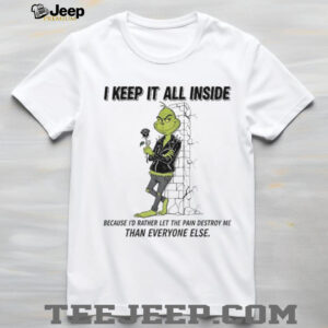 Grinch I keep it all inside because I’d rather let the pain destroy me than everyone else Christmas shirt