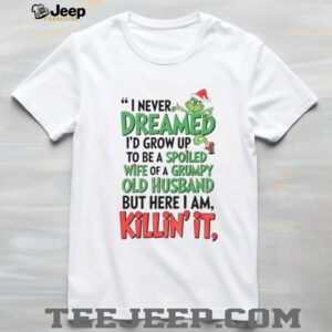 Grinch I never dreamed I’d grow up to be a spoiled wife of a grumpy old husband but here I am killin it Merry Christmas shirt