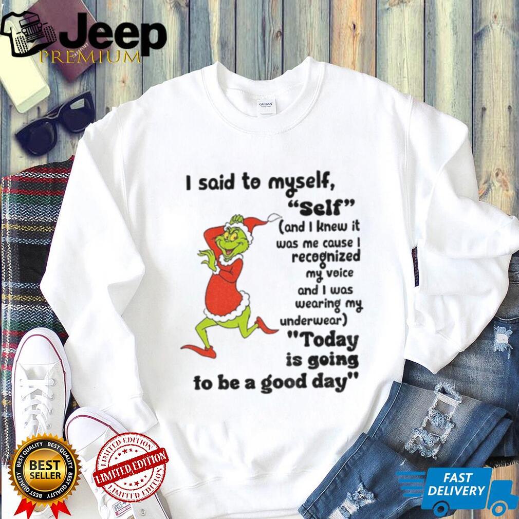 Grinch I said to myself self and I knew it was me cause I recognized my voice and I was wearing my Christmas shirt Grinch I said to myself self and I knew it was me cause I recognized my voice and I was wearing my Christmas shirt
