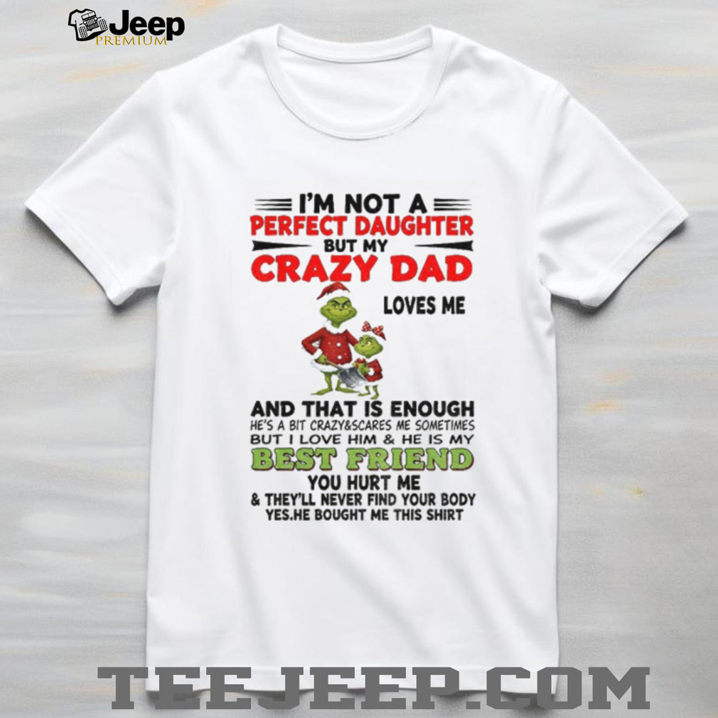 Grinch I’m not a perfect daughter but my crazy dad loves me and that is enough he’s a bit Merry Christmas shirt Grinch I’m not a perfect daughter but my crazy dad loves me and that is enough he’s a bit Merry Christmas shirt