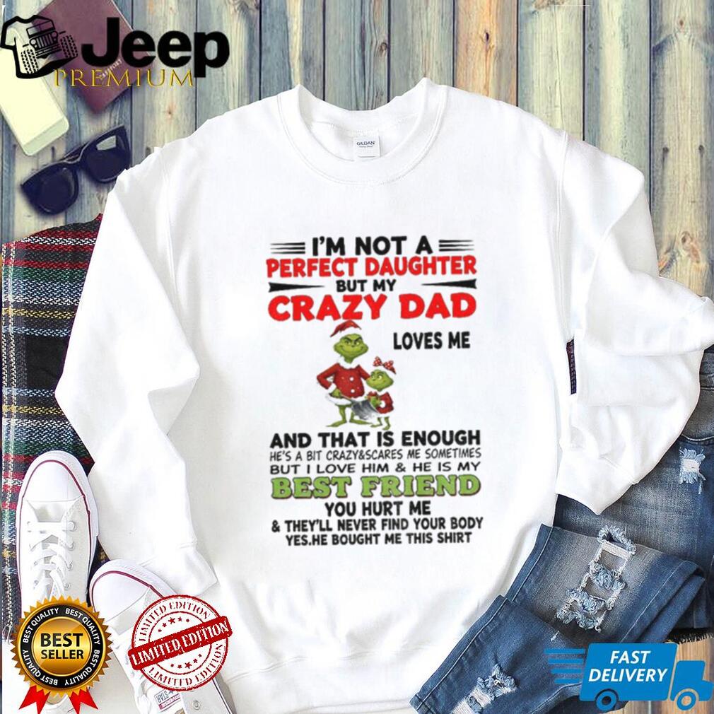 Grinch I’m not a perfect daughter but my crazy dad loves me and that is enough he’s a bit Merry Christmas shirt Grinch I’m not a perfect daughter but my crazy dad loves me and that is enough he’s a bit Merry Christmas shirt