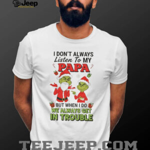 Grinch Santa Claus I don’t always listen to my papa but when I do we always get in trouble Christmas shirt