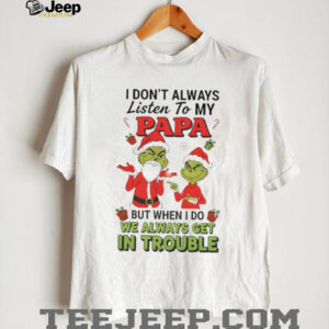 Grinch Santa Claus I don’t always listen to my papa but when I do we always get in trouble Christmas shirt