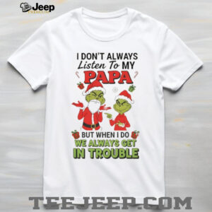 Grinch Santa Claus I don’t always listen to my papa but when I do we always get in trouble Christmas shirt