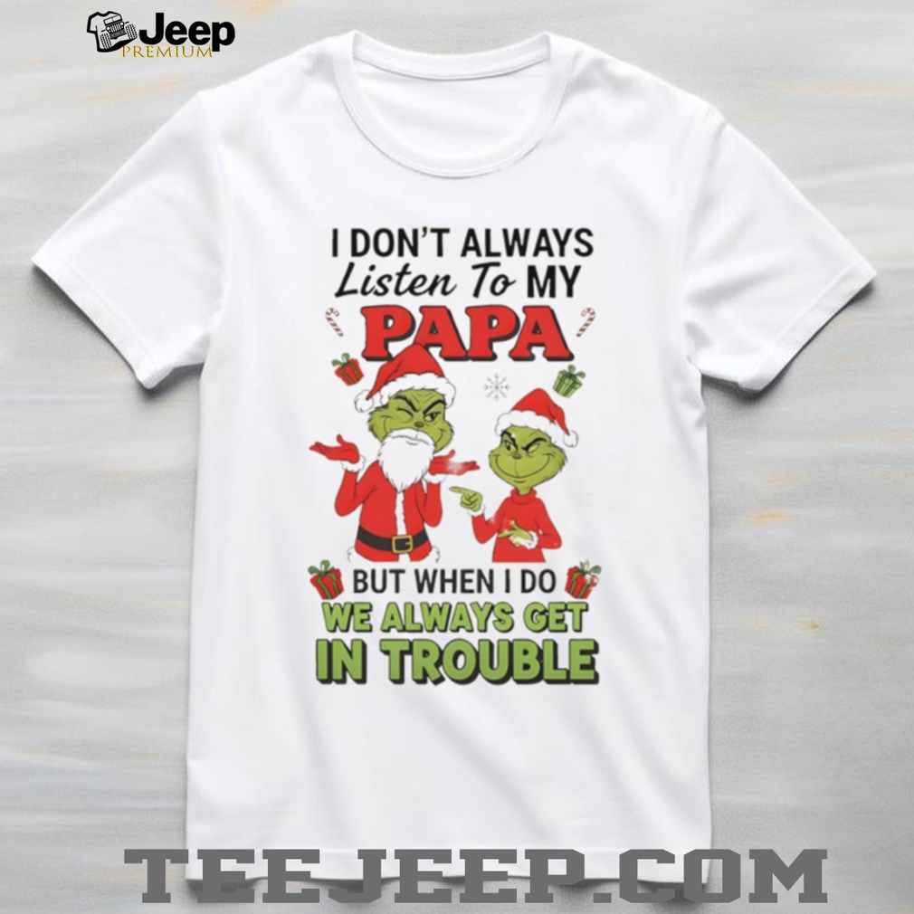 Grinch Santa Claus I don’t always listen to my papa but when I do we always get in trouble Christmas shirt Grinch Santa Claus I don’t always listen to my papa but when I do we always get in trouble Christmas shirt