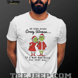 Grinch Santa Claus behind every crazy woman is a man who made her that way Christmas shirt