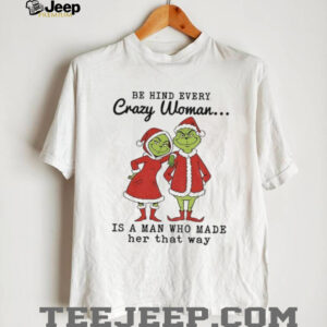 Grinch Santa Claus behind every crazy woman is a man who made her that way Christmas shirt