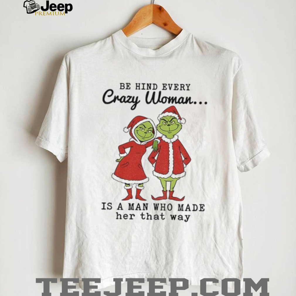 Grinch Santa Claus behind every crazy woman is a man who made her that way Christmas shirt Grinch Santa Claus behind every crazy woman is a man who made her that way Christmas shirt