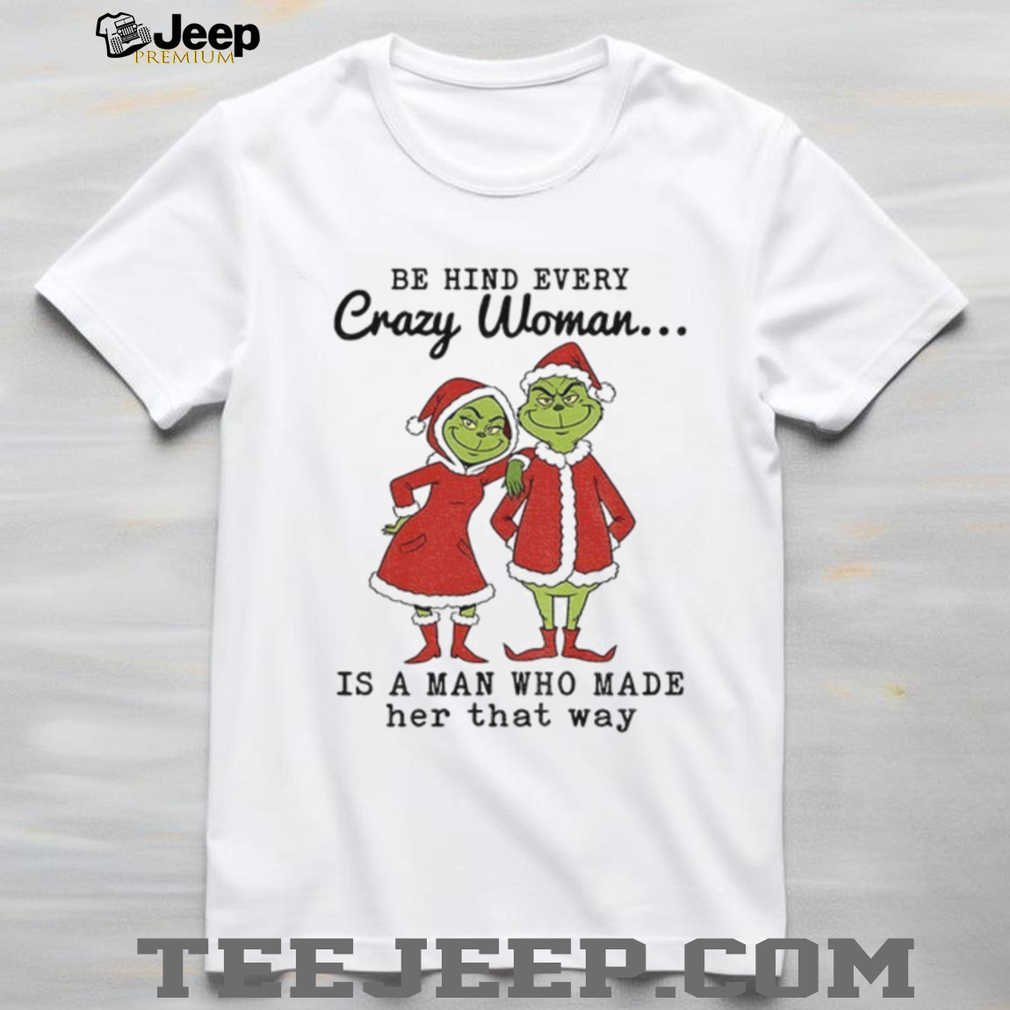 Grinch Santa Claus behind every crazy woman is a man who made her that way Christmas shirt Grinch Santa Claus behind every crazy woman is a man who made her that way Christmas shirt