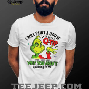 Grinch Santa I will paint a house with a q tip before I worry about why you aren’t speaking to me Christmas shirt