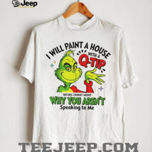 Grinch Santa I will paint a house with a q tip before I worry about why you aren’t speaking to me Christmas shirt