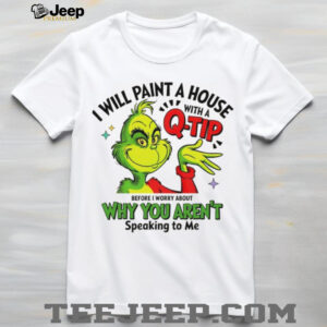 Grinch Santa I will paint a house with a q tip before I worry about why you aren’t speaking to me Christmas shirt