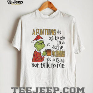 Grinch Santa a fun thing to do in the morning is not talk to me Christmas shirt