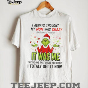 Grinch Santa hat I always thought my mom was crazy and now I realize it was me I’m the one Merry Christmas shirt