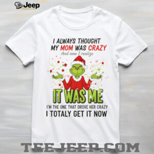 Grinch Santa hat I always thought my mom was crazy and now I realize it was me I’m the one Merry Christmas shirt