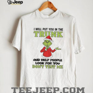 Grinch Santa hat I will put you in the trunk and help people look for you dont test me Christmas shirt