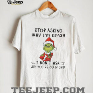 Grinch Santa hat stop asking why I’m crazy I don’t ask why you’re so stupid shirt