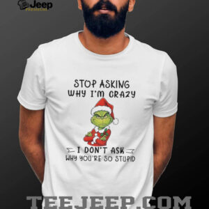 Grinch Santa hat stop asking why I’m crazy I don’t ask why you’re so stupid shirt