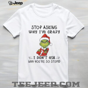 Grinch Santa hat stop asking why I’m crazy I don’t ask why you’re so stupid shirt