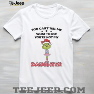 Grinch Santa hat you can’t tell me what to do you’re not my daughter Christmas shirt