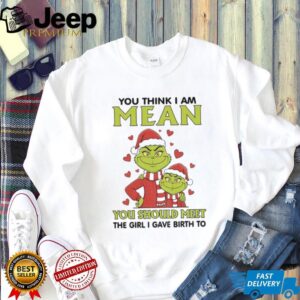 Grinch Santa hat you think I am mean you should meet the girl I gave birth to Merry Christmas shirt